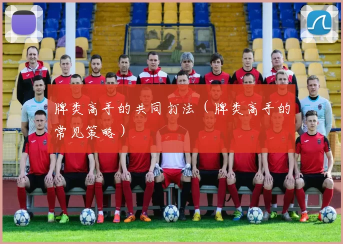 牌类高手的共同打法（牌类高手的常见策略）
