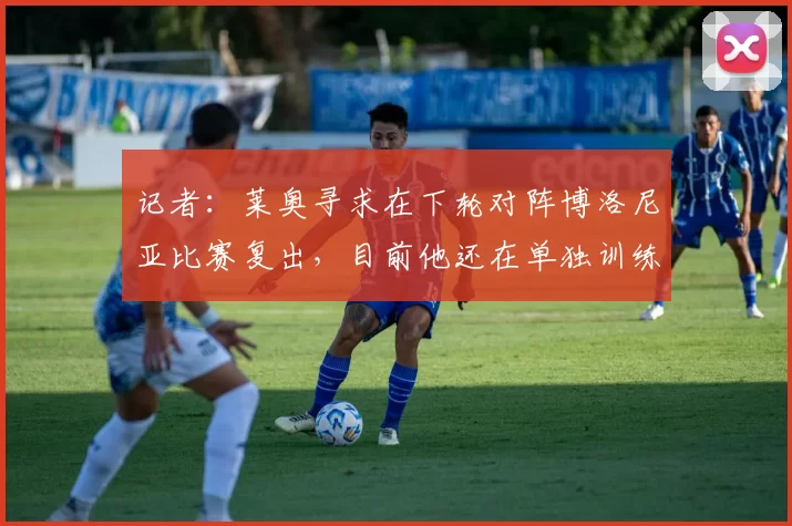 记者：莱奥寻求在下轮对阵博洛尼亚比赛复出，目前他还在单独训练