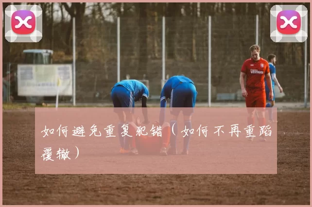 如何避免重复犯错（如何不再重蹈覆辙）