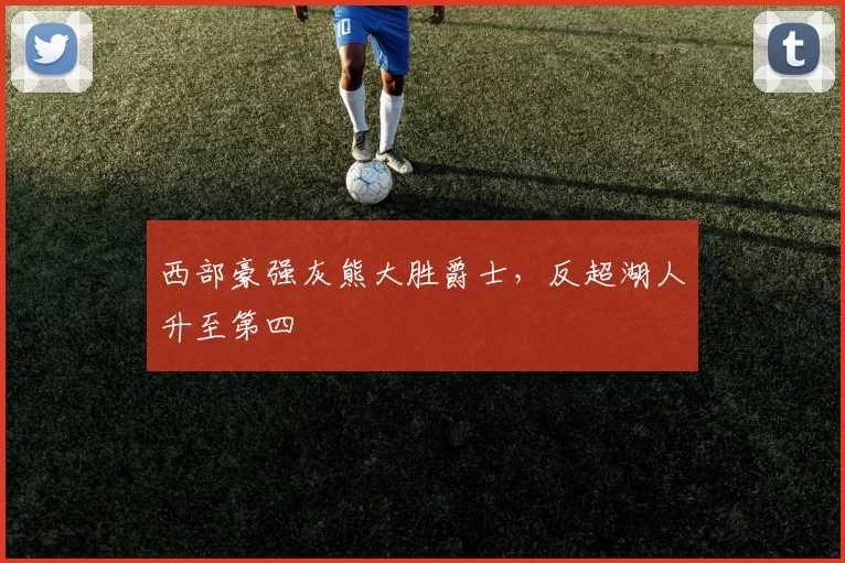 西部豪强灰熊大胜爵士，反超湖人升至第四