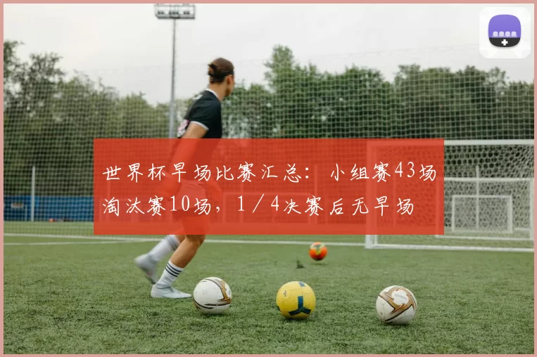 世界杯早场比赛汇总：小组赛43场淘汰赛10场，1／4决赛后无早场