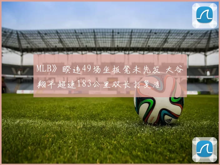 MLB》睽违49场坐板凳未先发 大谷翔平超速183公里双长打复活