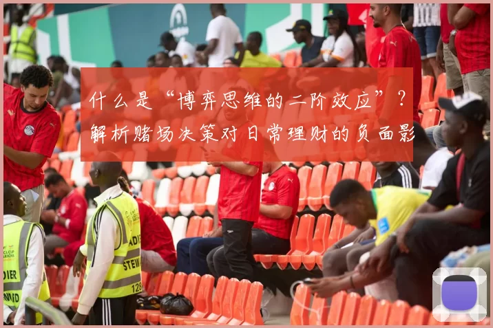 什么是“博弈思维的二阶效应”？解析赌场决策对日常理财的负面影响。（解读“博弈思维”的二阶效应：赌场式决策为何损害你的日常理财）