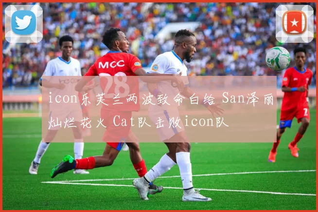 icon乐芙兰两波致命白给 San泽丽灿烂花火 Cat队击败icon队