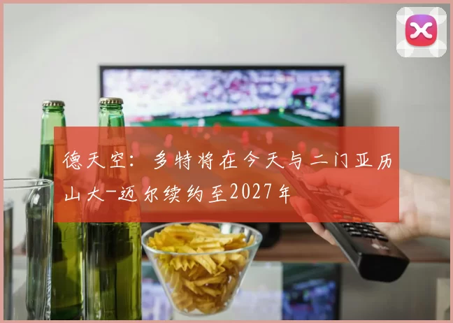 德天空：多特将在今天与二门亚历山大-迈尔续约至2027年