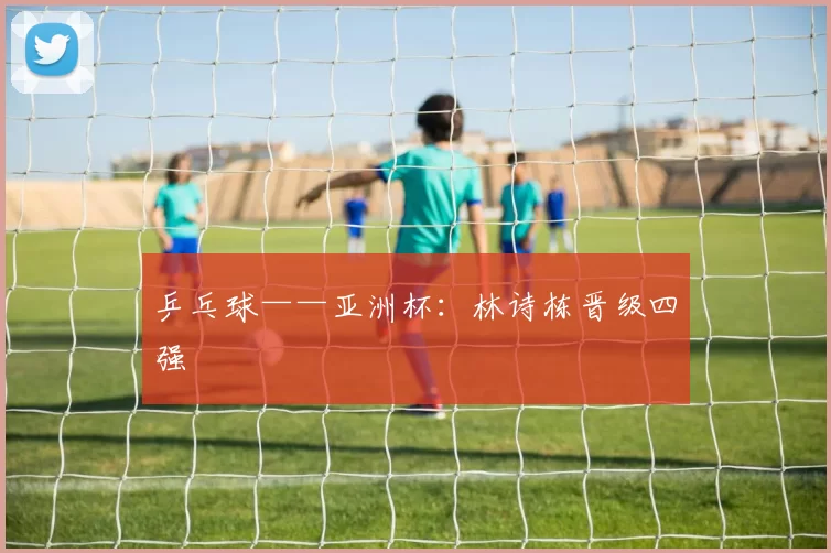 乒乓球——亚洲杯：林诗栋晋级四强