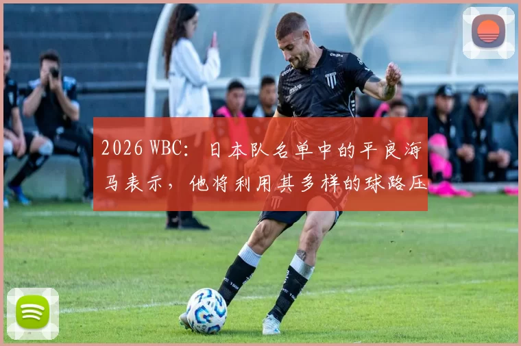 2026 WBC：日本队名单中的平良海马表示，他将利用其多样的球路压制大联盟打者