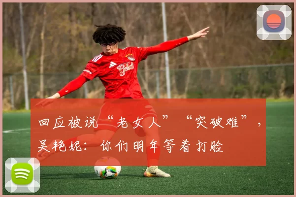 回应被说“老女人”“突破难”，吴艳妮：你们明年等着打脸