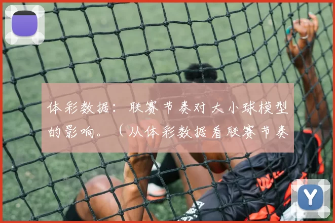 体彩数据：联赛节奏对大小球模型的影响。（从体彩数据看联赛节奏对大小球模型的影响）
