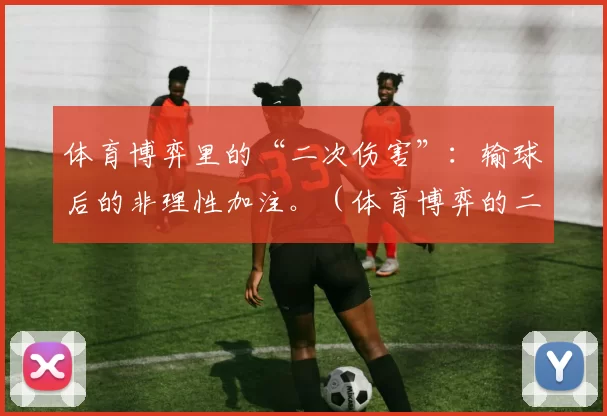 体育博弈里的“二次伤害”：输球后的非理性加注。（体育博弈的二次伤害：败局之后的非理性加码）
