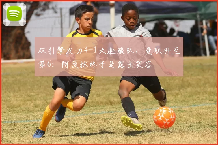 双引擎发力4-1大胜狼队，曼联升至第6：阿莫林终于是露出笑容
