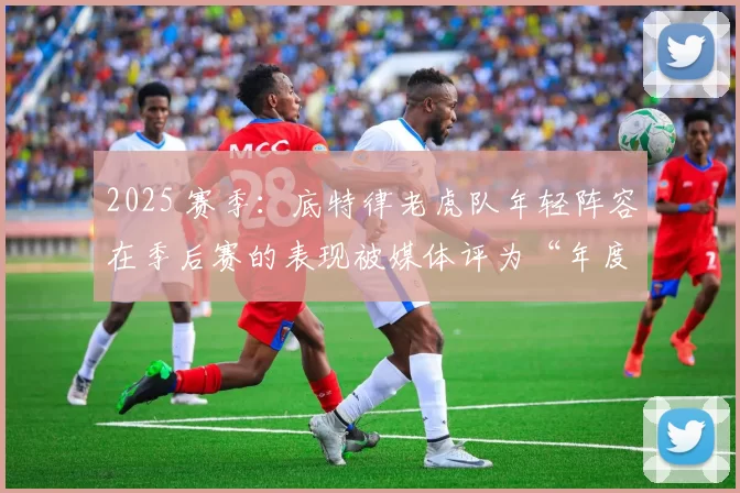 2025 赛季：底特律老虎队年轻阵容在季后赛的表现被媒体评为“年度最佳成长故事”