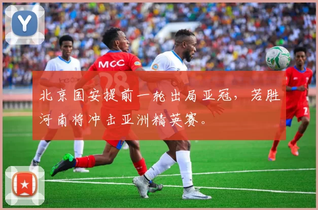 北京国安提前一轮出局亚冠，若胜河南将冲击亚洲精英赛。
