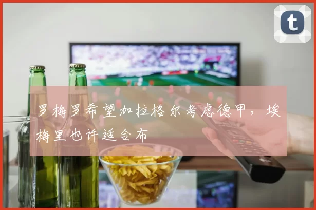 罗梅罗希望加拉格尔考虑德甲，埃梅里也许适合布