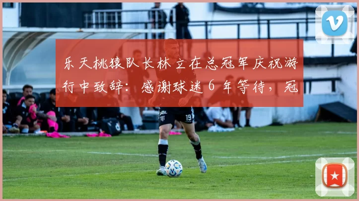 乐天桃猿队长林立在总冠军庆祝游行中致辞：感谢球迷 6 年等待，冠军旗帜终于回到桃园