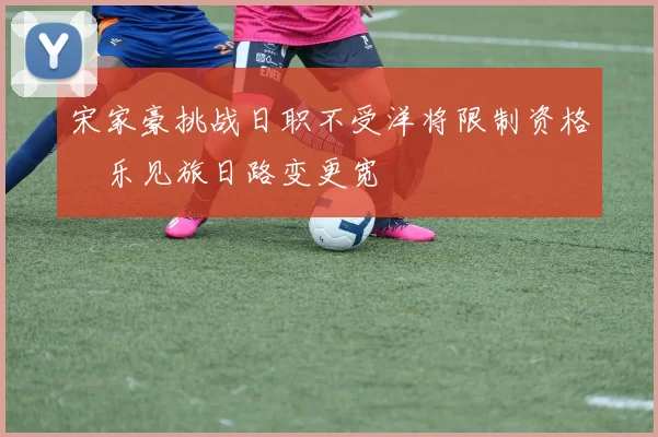 宋家豪挑战日职不受洋将限制资格　乐见旅日路变更宽