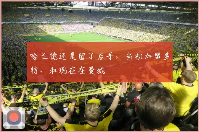 哈兰德还是留了后手，当初加盟多特，和现在在曼城