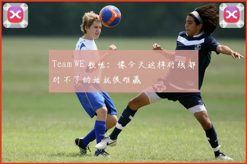Team WE 教练：像今天这样对线都对不了的话就很难赢