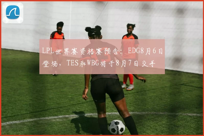 LPL世界赛资格赛预告：EDG8月6日登场，TES和WBG将于8月7日交手