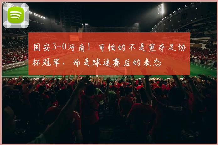 国安3-0河南！可怕的不是重夺足协杯冠军，而是球迷赛后的表态