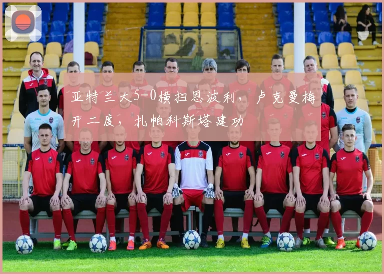 亚特兰大5-0横扫恩波利，卢克曼梅开二度，扎帕科斯塔建功
